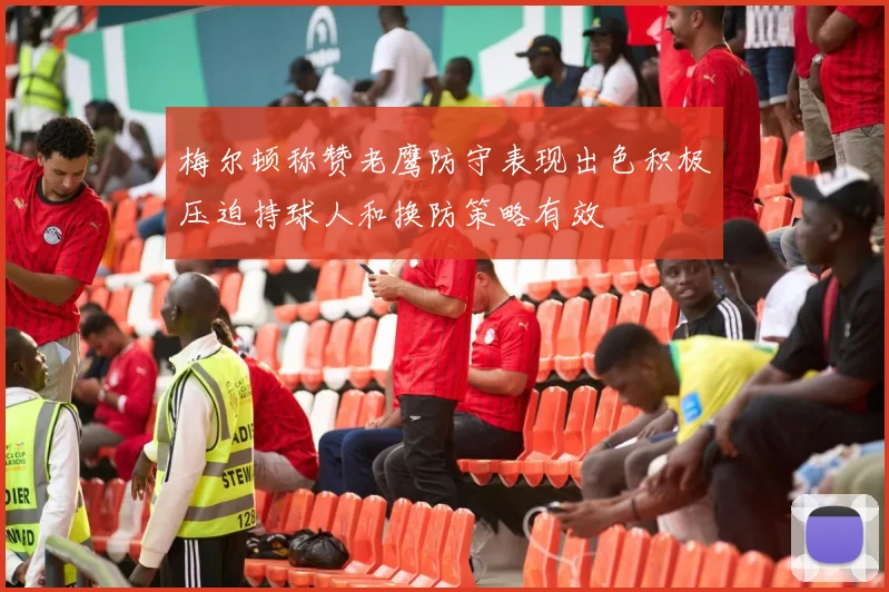 梅尔顿称赞老鹰防守表现出色积极压迫持球人和换防策略有效