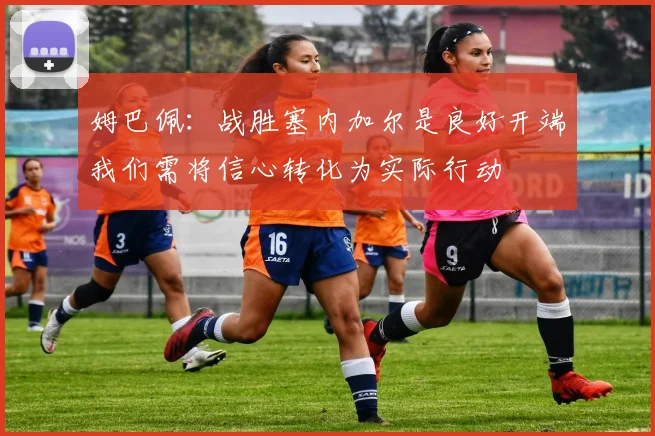 姆巴佩：战胜塞内加尔是良好开端我们需将信心转化为实际行动