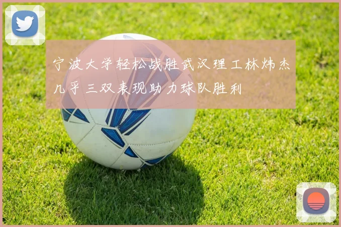 宁波大学轻松战胜武汉理工林炜杰几乎三双表现助力球队胜利