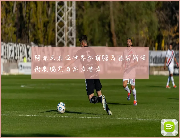 阿尔及利亚世界杯前瞻马赫雷斯领衔展现黑马实力潜力