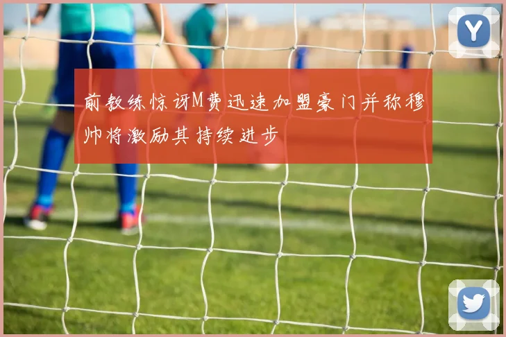 前教练惊讶M费迅速加盟豪门并称穆帅将激励其持续进步