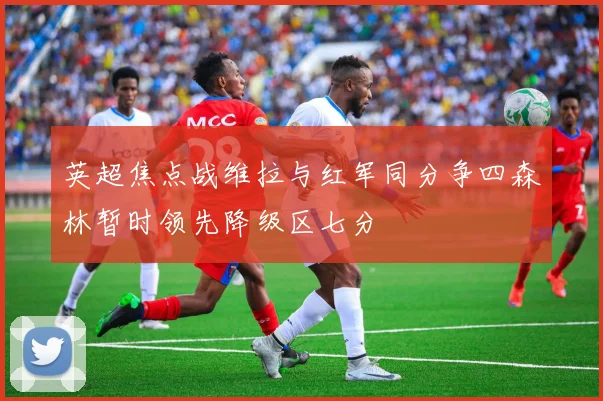 英超焦点战维拉与红军同分争四森林暂时领先降级区七分