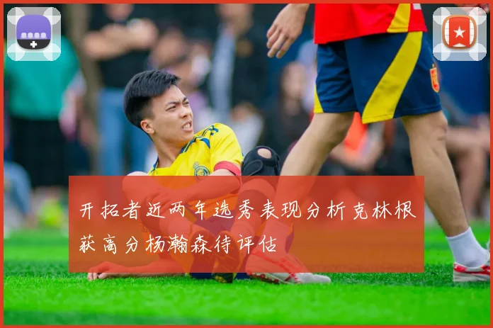 开拓者近两年选秀表现分析克林根获高分杨瀚森待评估