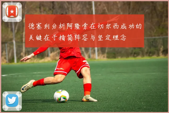 德塞利分析阿隆索在切尔西成功的关键在于精简阵容与坚定理念