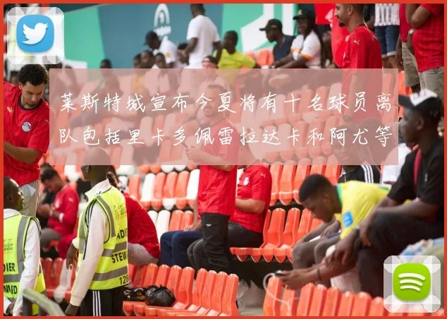 莱斯特城宣布今夏将有十名球员离队包括里卡多佩雷拉达卡和阿尤等人