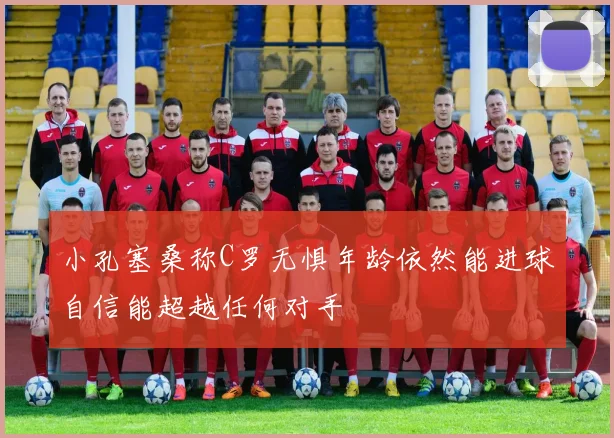 小孔塞桑称C罗无惧年龄依然能进球自信能超越任何对手