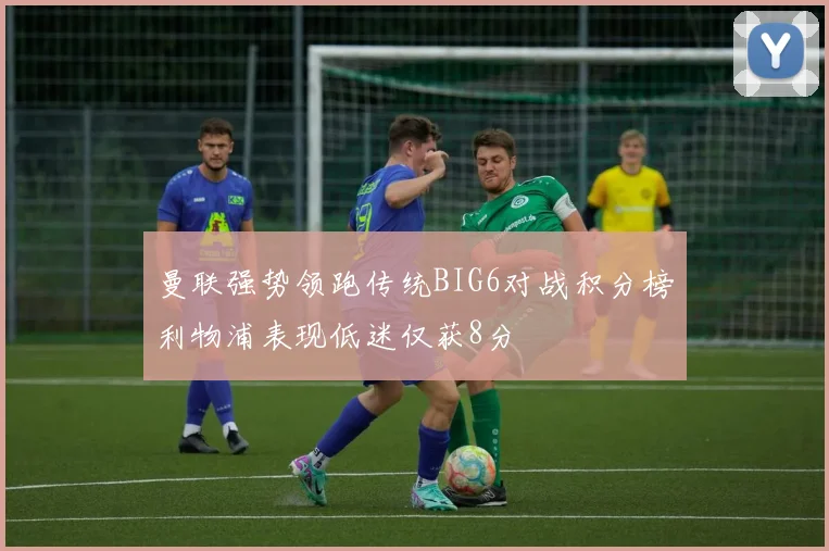 曼联强势领跑传统BIG6对战积分榜利物浦表现低迷仅获8分