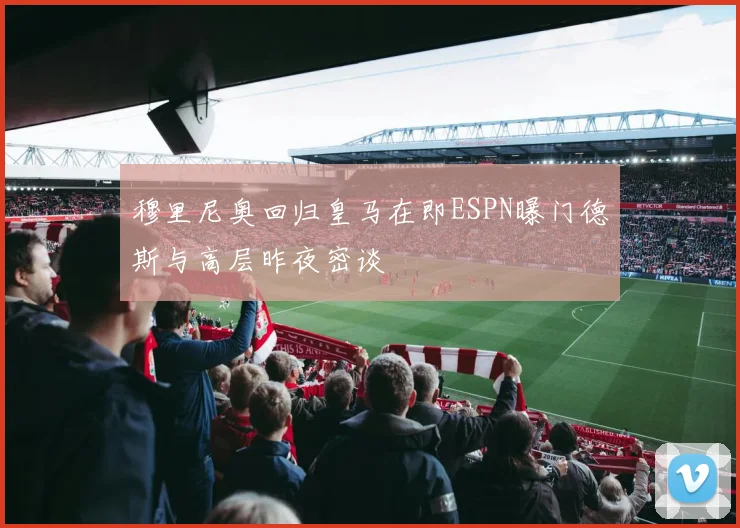 穆里尼奥回归皇马在即ESPN曝门德斯与高层昨夜密谈