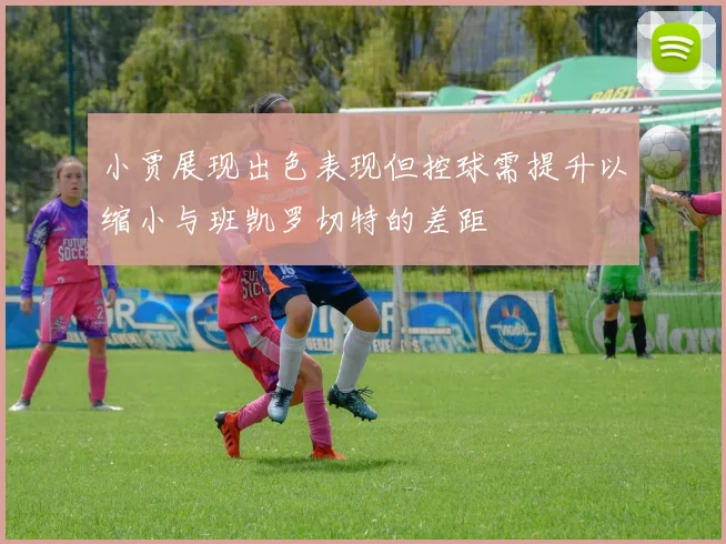 小贾展现出色表现但控球需提升以缩小与班凯罗切特的差距