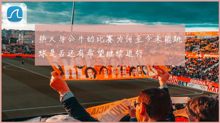 热火与公牛的比赛为何至今未能跳球是否还有希望继续进行