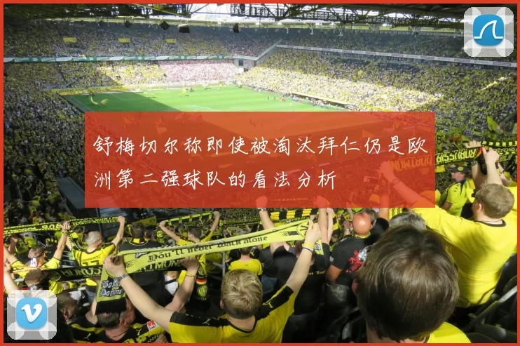 舒梅切尔称即使被淘汰拜仁仍是欧洲第二强球队的看法分析