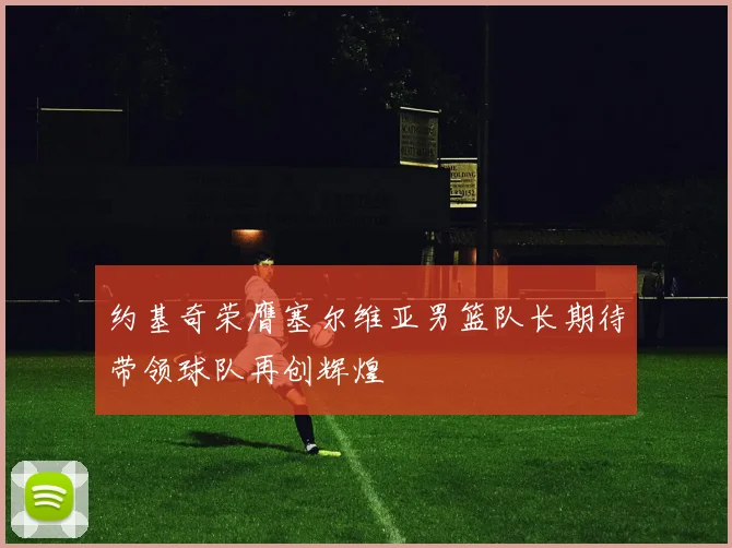 约基奇荣膺塞尔维亚男篮队长期待带领球队再创辉煌