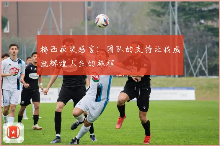 梅西获奖感言：团队的支持让我成就辉煌人生的旅程