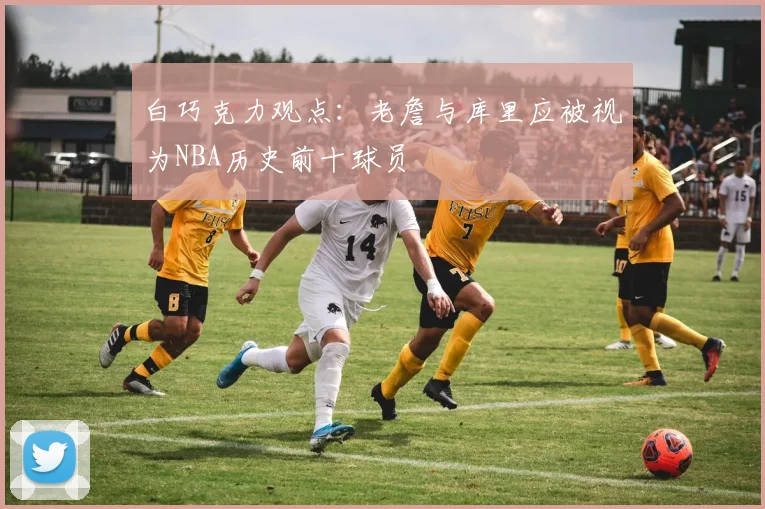 白巧克力观点：老詹与库里应被视为NBA历史前十球员