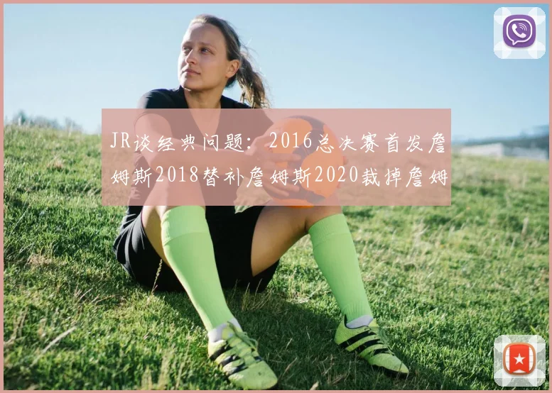 JR谈经典问题：2016总决赛首发詹姆斯2018替补詹姆斯2020裁掉詹姆斯的背后故事