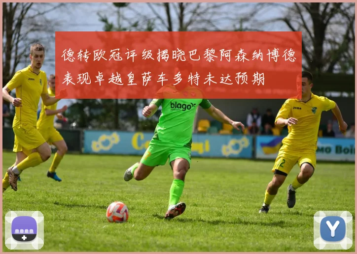 德转欧冠评级揭晓巴黎阿森纳博德表现卓越皇萨车多特未达预期