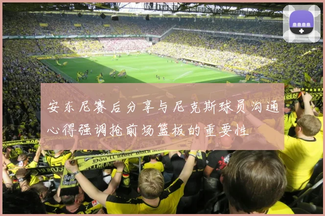 安东尼赛后分享与尼克斯球员沟通心得强调抢前场篮板的重要性