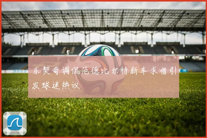 东契奇调侃范德比尔特新车求借引发球迷热议