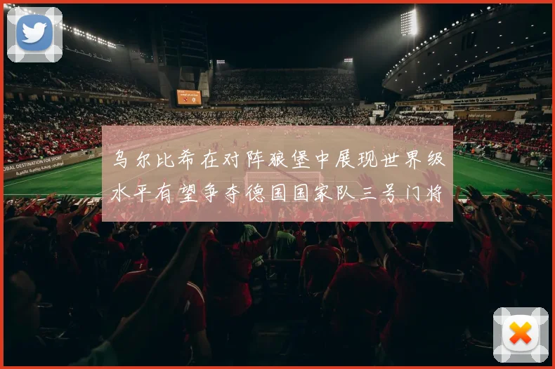 乌尔比希在对阵狼堡中展现世界级水平有望争夺德国国家队三号门将位置
