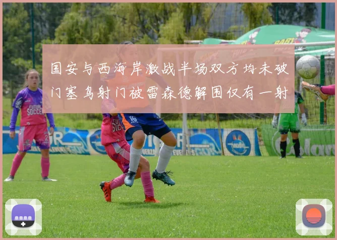 国安与西海岸激战半场双方均未破门塞鸟射门被雷森德解围仅有一射正