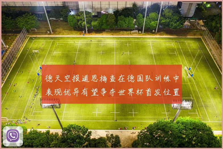 德天空报道恩梅查在德国队训练中表现优异有望争夺世界杯首发位置