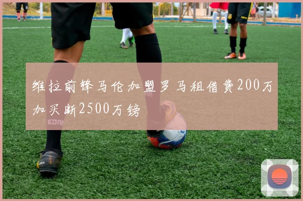维拉前锋马伦加盟罗马租借费200万加买断2500万镑