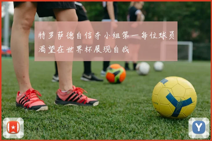 特罗萨德自信夺小组第一每位球员渴望在世界杯展现自我