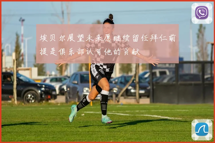 埃贝尔展望未来愿继续留任拜仁前提是俱乐部认可他的贡献