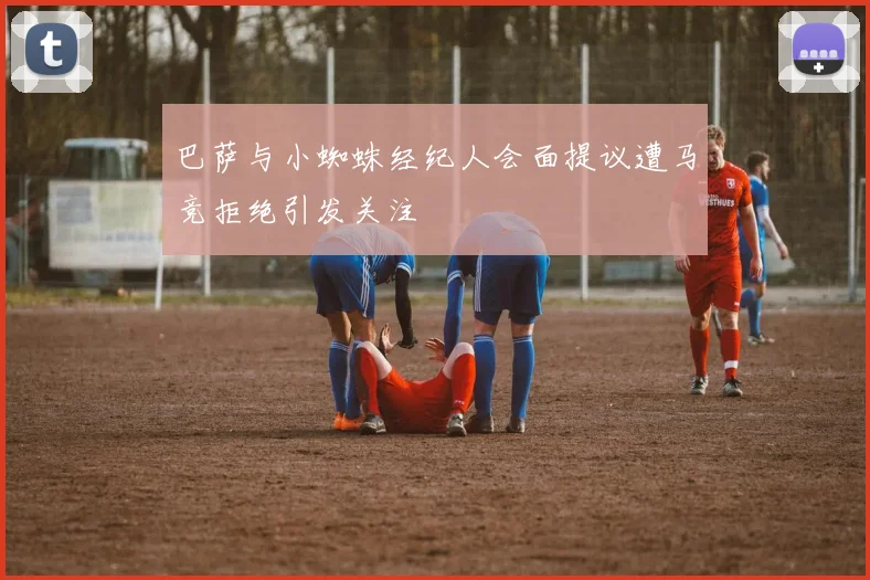 巴萨与小蜘蛛经纪人会面提议遭马竞拒绝引发关注